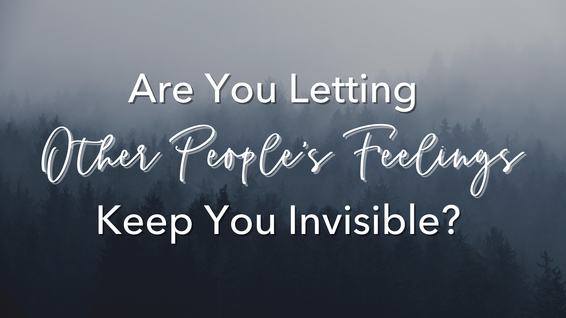 Are You Letting Other People’s Feelings Keep You Invisible?