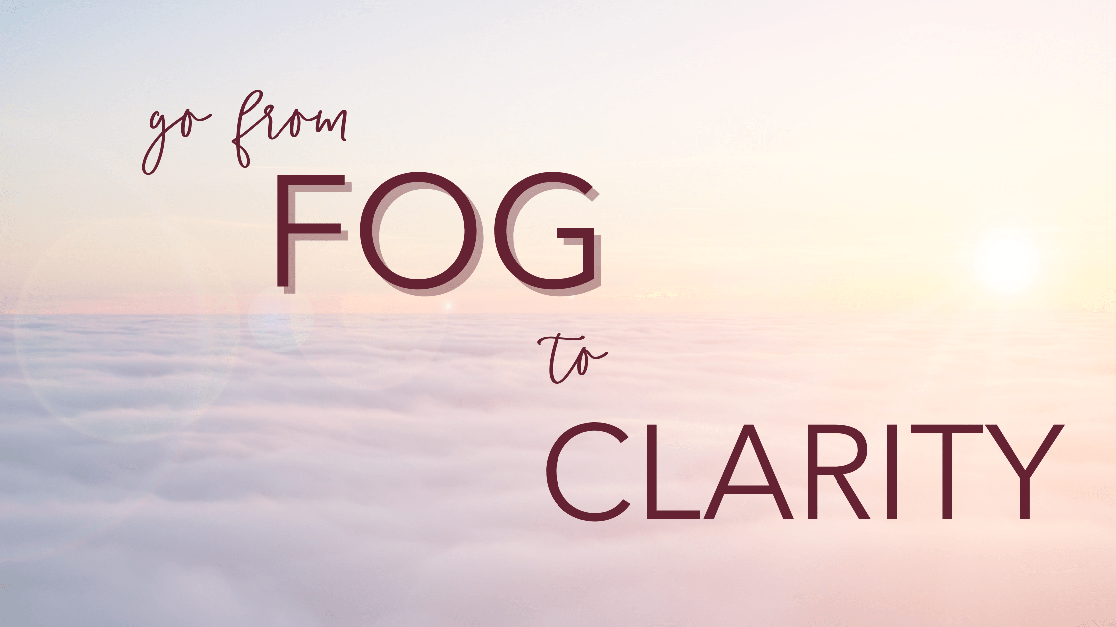 Go from FOG to CLARITY