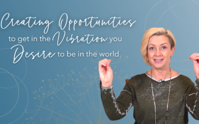 Creating Opportunities to Get in the Vibration You Desire to be in the World
