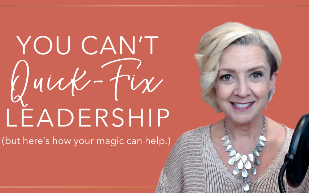 You Can’t Quick Fix Leadership, but here’s how your magic can help.